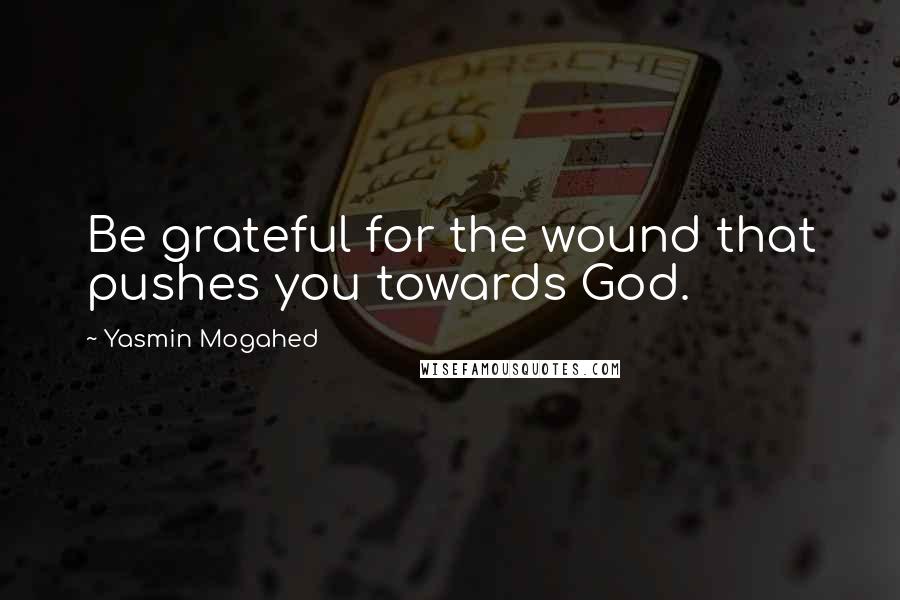 Yasmin Mogahed Quotes: Be grateful for the wound that pushes you towards God.