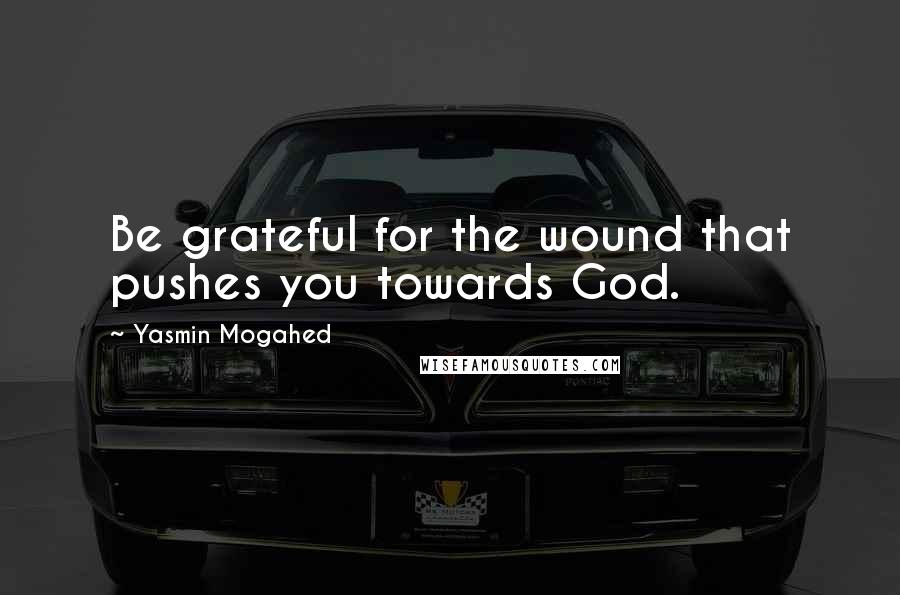 Yasmin Mogahed Quotes: Be grateful for the wound that pushes you towards God.