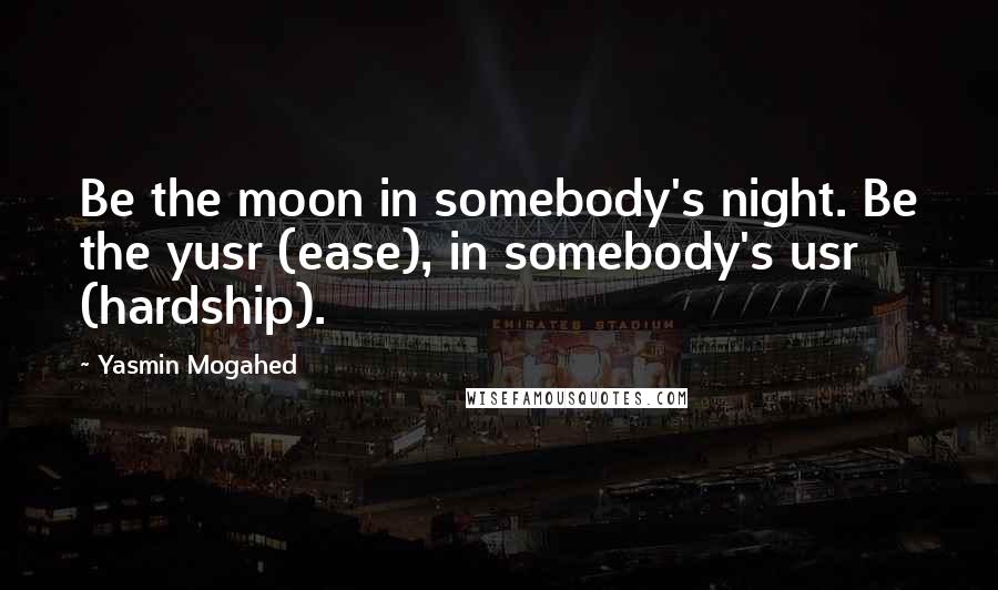 Yasmin Mogahed Quotes: Be the moon in somebody's night. Be the yusr (ease), in somebody's usr (hardship).