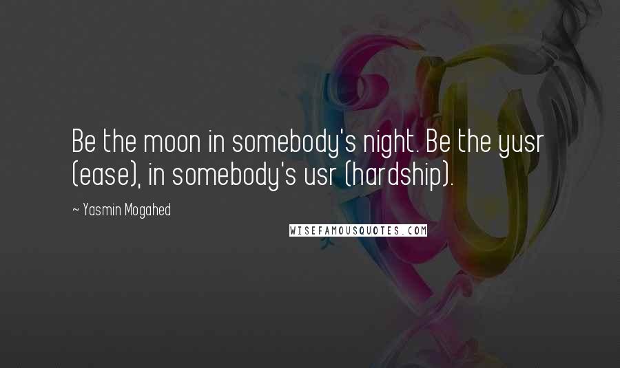 Yasmin Mogahed Quotes: Be the moon in somebody's night. Be the yusr (ease), in somebody's usr (hardship).