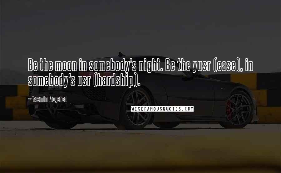 Yasmin Mogahed Quotes: Be the moon in somebody's night. Be the yusr (ease), in somebody's usr (hardship).