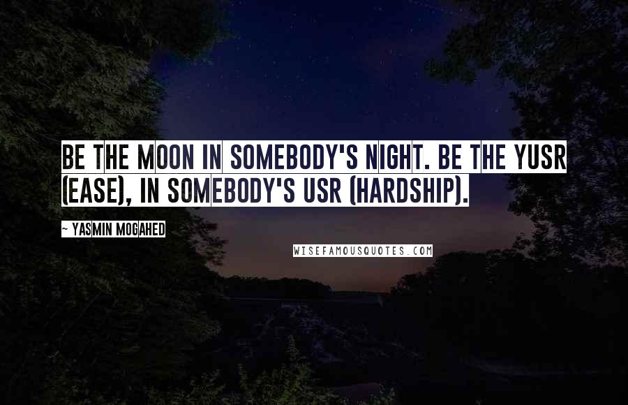 Yasmin Mogahed Quotes: Be the moon in somebody's night. Be the yusr (ease), in somebody's usr (hardship).