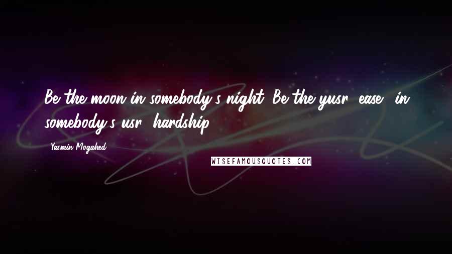 Yasmin Mogahed Quotes: Be the moon in somebody's night. Be the yusr (ease), in somebody's usr (hardship).