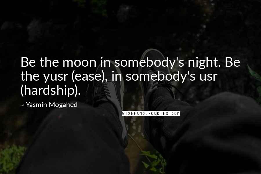 Yasmin Mogahed Quotes: Be the moon in somebody's night. Be the yusr (ease), in somebody's usr (hardship).