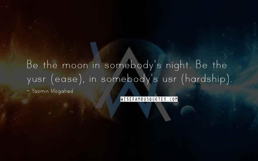 Yasmin Mogahed Quotes: Be the moon in somebody's night. Be the yusr (ease), in somebody's usr (hardship).