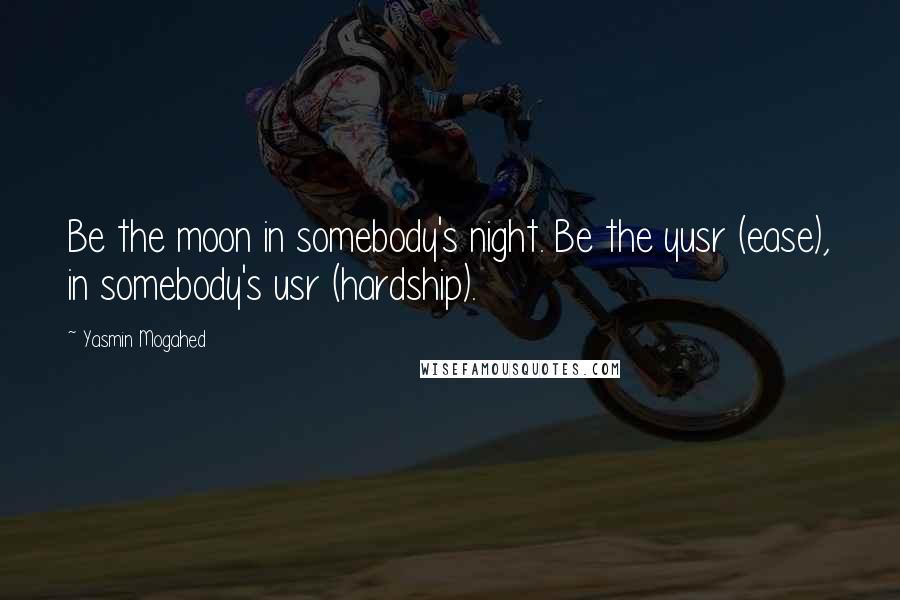 Yasmin Mogahed Quotes: Be the moon in somebody's night. Be the yusr (ease), in somebody's usr (hardship).