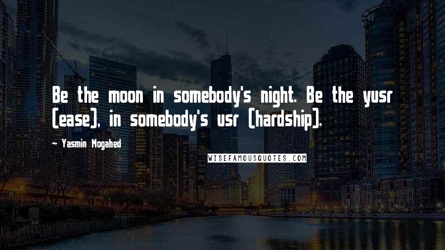 Yasmin Mogahed Quotes: Be the moon in somebody's night. Be the yusr (ease), in somebody's usr (hardship).