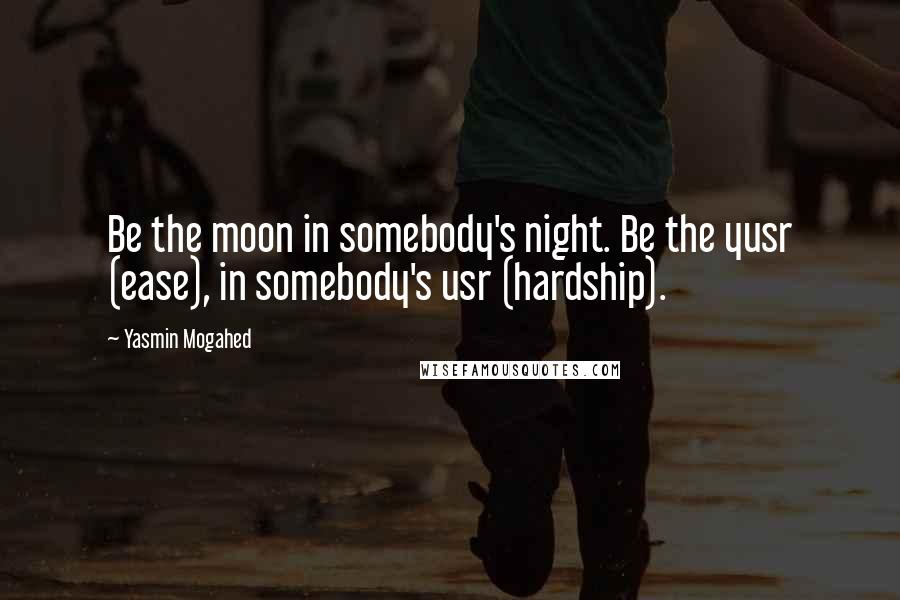 Yasmin Mogahed Quotes: Be the moon in somebody's night. Be the yusr (ease), in somebody's usr (hardship).