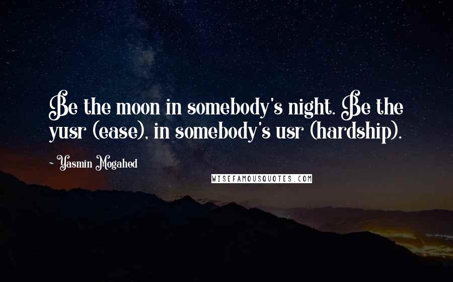 Yasmin Mogahed Quotes: Be the moon in somebody's night. Be the yusr (ease), in somebody's usr (hardship).