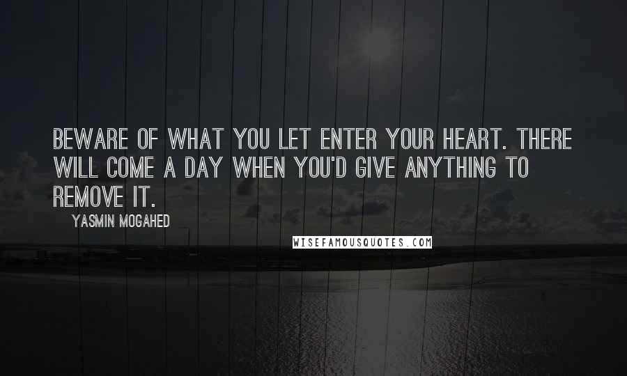 Yasmin Mogahed Quotes: Beware of what you let enter your heart. There will come a day when you'd give anything to remove it.