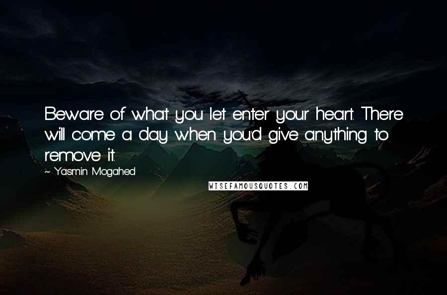 Yasmin Mogahed Quotes: Beware of what you let enter your heart. There will come a day when you'd give anything to remove it.