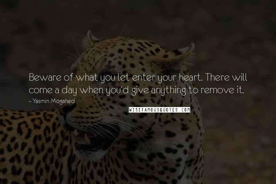 Yasmin Mogahed Quotes: Beware of what you let enter your heart. There will come a day when you'd give anything to remove it.