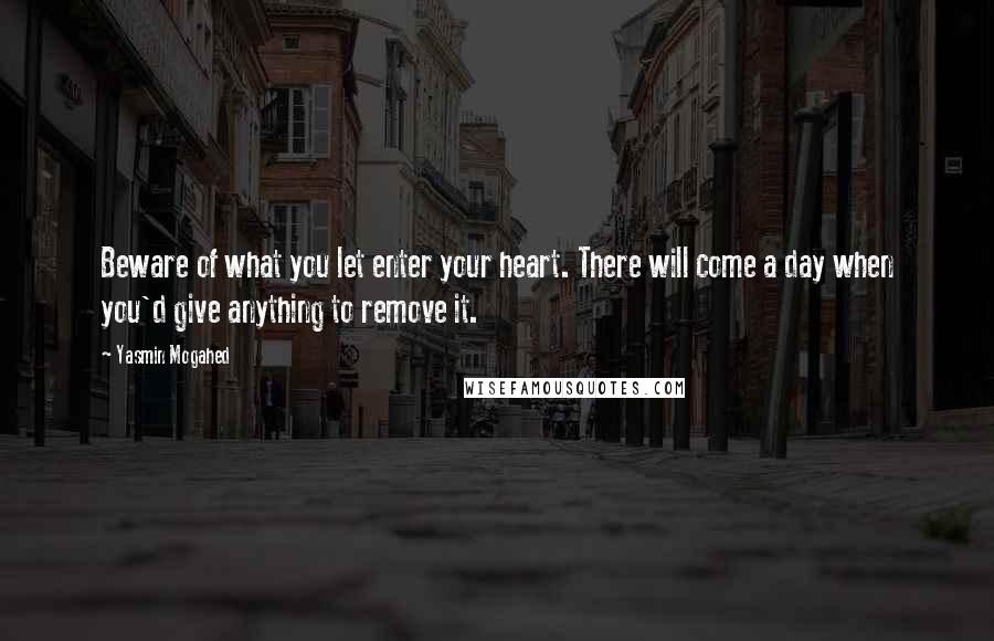 Yasmin Mogahed Quotes: Beware of what you let enter your heart. There will come a day when you'd give anything to remove it.