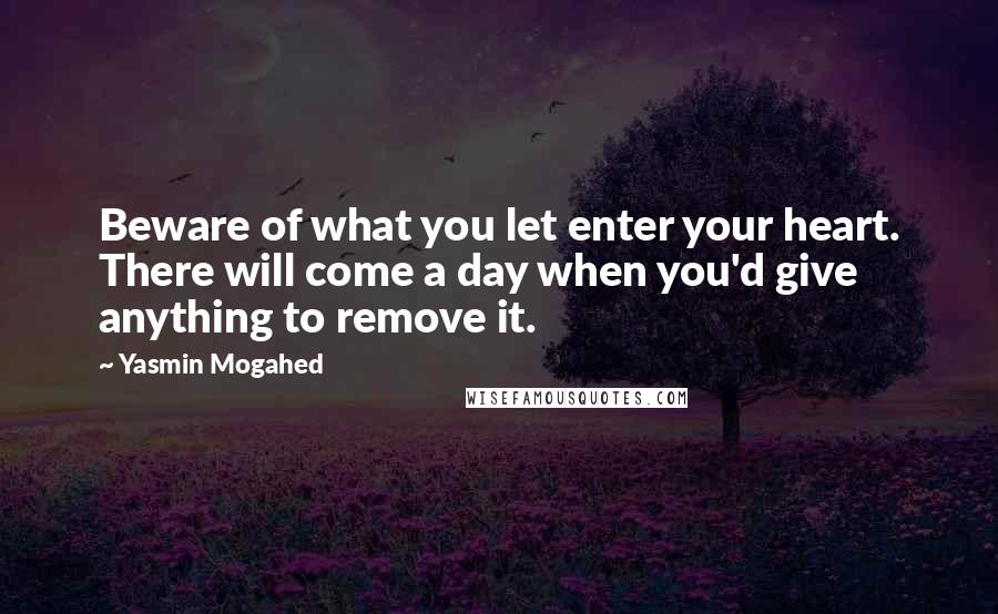 Yasmin Mogahed Quotes: Beware of what you let enter your heart. There will come a day when you'd give anything to remove it.