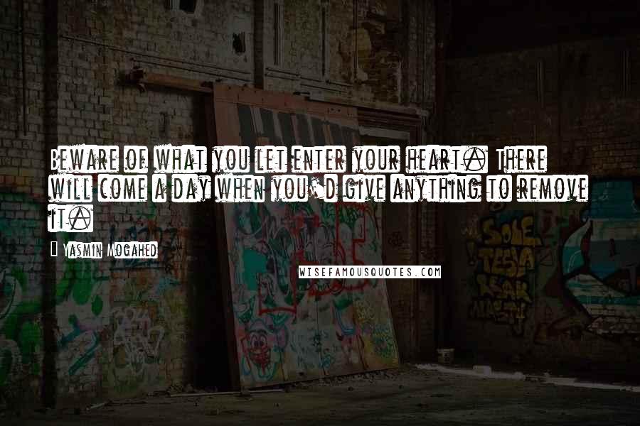 Yasmin Mogahed Quotes: Beware of what you let enter your heart. There will come a day when you'd give anything to remove it.