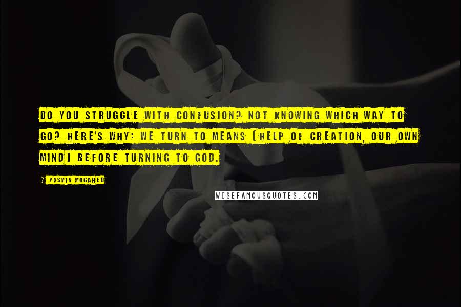 Yasmin Mogahed Quotes: Do you struggle with confusion? Not knowing which way to go? Here's why: We turn to means (help of creation, our own mind) before turning to God.