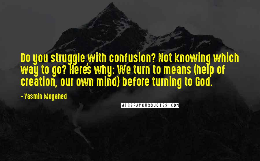 Yasmin Mogahed Quotes: Do you struggle with confusion? Not knowing which way to go? Here's why: We turn to means (help of creation, our own mind) before turning to God.