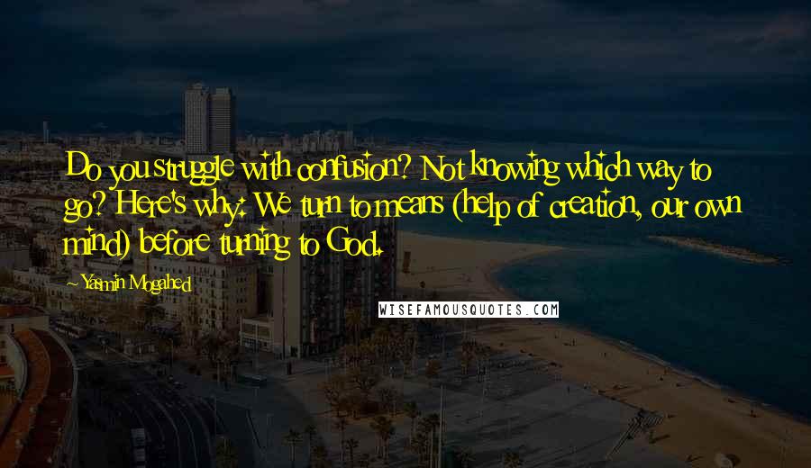 Yasmin Mogahed Quotes: Do you struggle with confusion? Not knowing which way to go? Here's why: We turn to means (help of creation, our own mind) before turning to God.