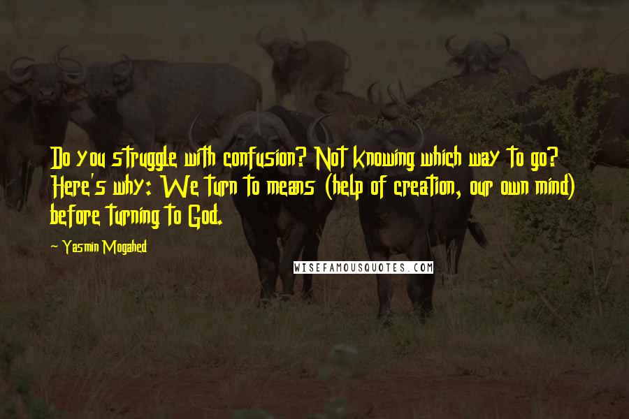 Yasmin Mogahed Quotes: Do you struggle with confusion? Not knowing which way to go? Here's why: We turn to means (help of creation, our own mind) before turning to God.