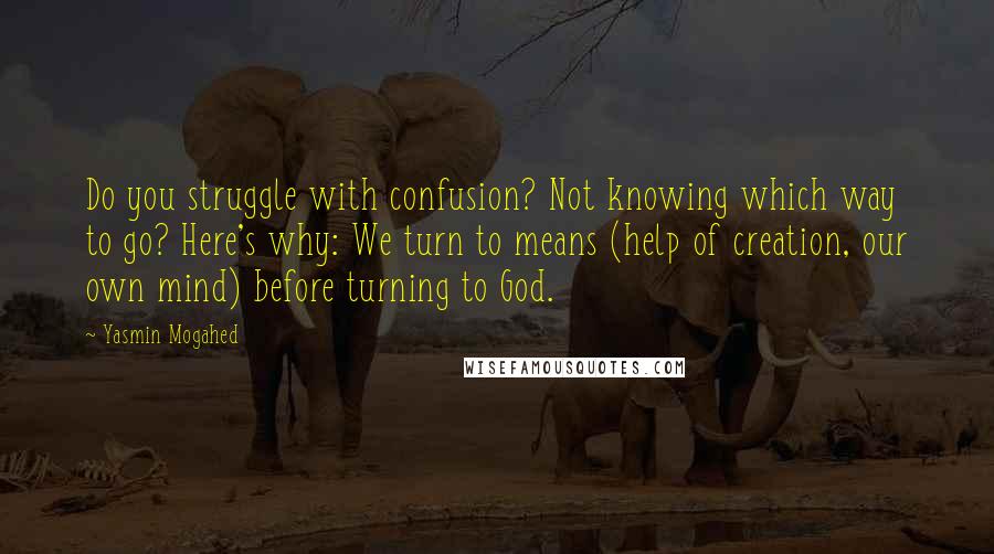 Yasmin Mogahed Quotes: Do you struggle with confusion? Not knowing which way to go? Here's why: We turn to means (help of creation, our own mind) before turning to God.