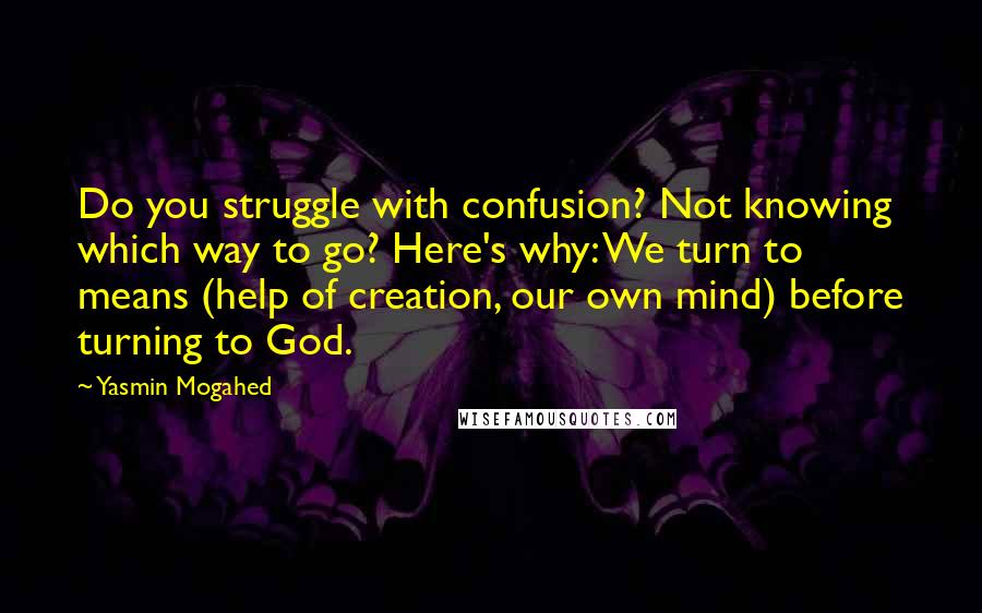 Yasmin Mogahed Quotes: Do you struggle with confusion? Not knowing which way to go? Here's why: We turn to means (help of creation, our own mind) before turning to God.