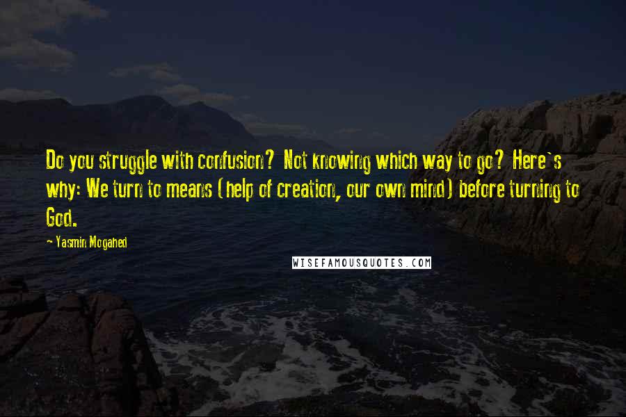 Yasmin Mogahed Quotes: Do you struggle with confusion? Not knowing which way to go? Here's why: We turn to means (help of creation, our own mind) before turning to God.