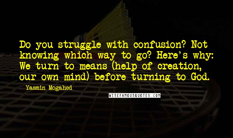 Yasmin Mogahed Quotes: Do you struggle with confusion? Not knowing which way to go? Here's why: We turn to means (help of creation, our own mind) before turning to God.