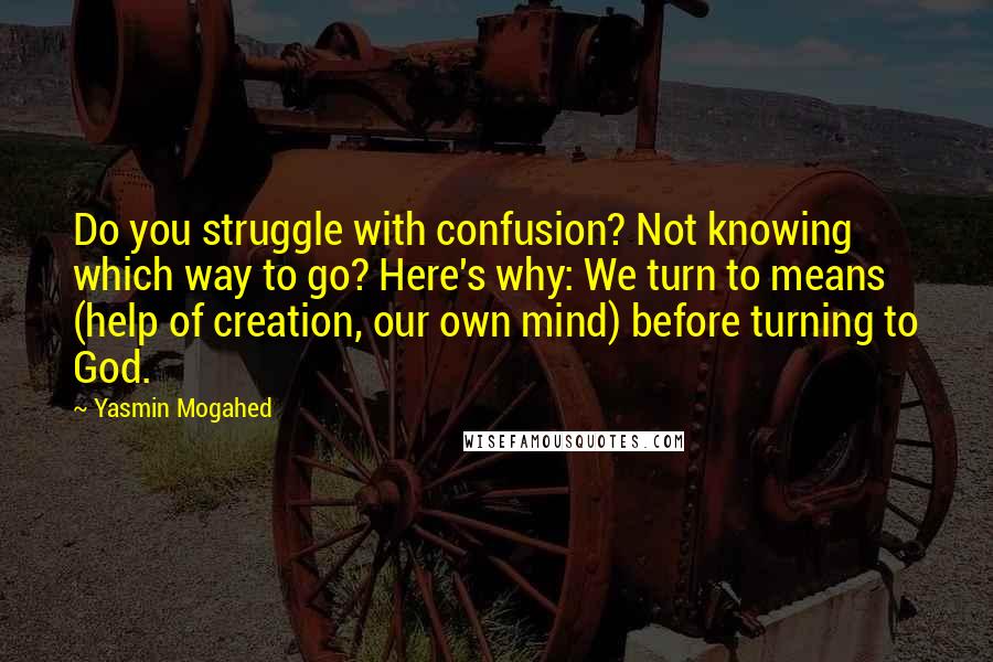 Yasmin Mogahed Quotes: Do you struggle with confusion? Not knowing which way to go? Here's why: We turn to means (help of creation, our own mind) before turning to God.