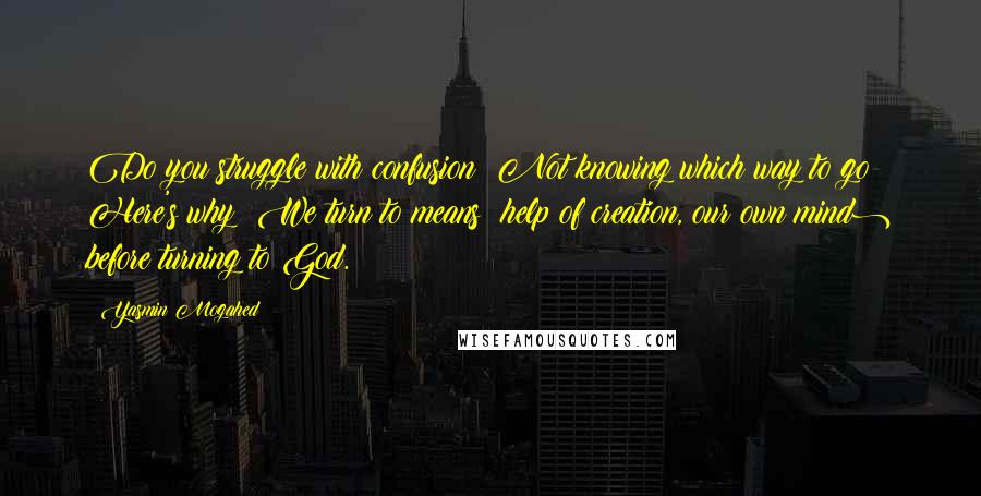 Yasmin Mogahed Quotes: Do you struggle with confusion? Not knowing which way to go? Here's why: We turn to means (help of creation, our own mind) before turning to God.