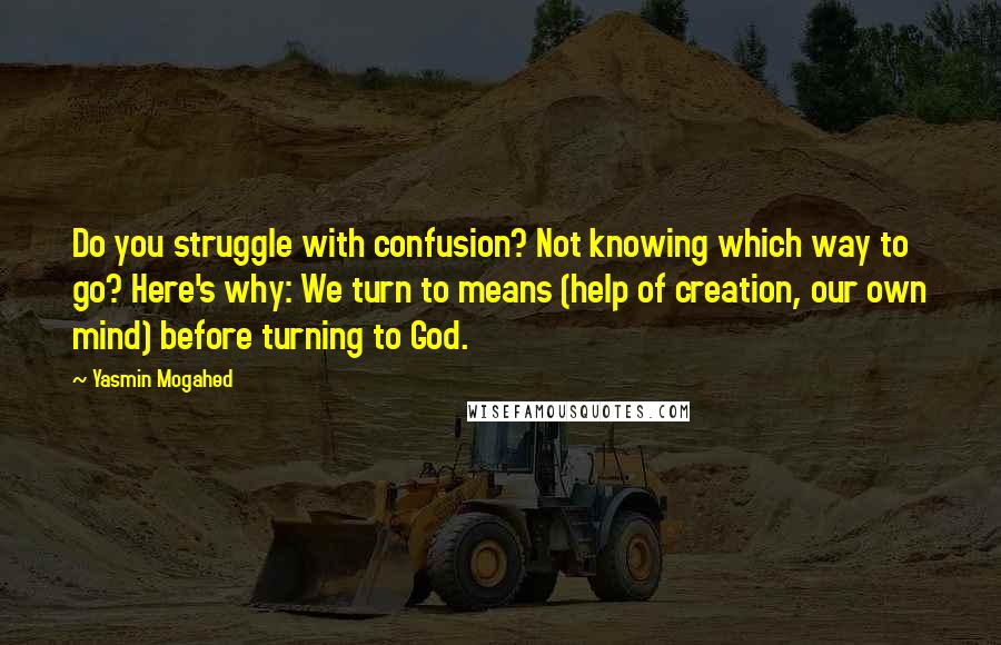 Yasmin Mogahed Quotes: Do you struggle with confusion? Not knowing which way to go? Here's why: We turn to means (help of creation, our own mind) before turning to God.