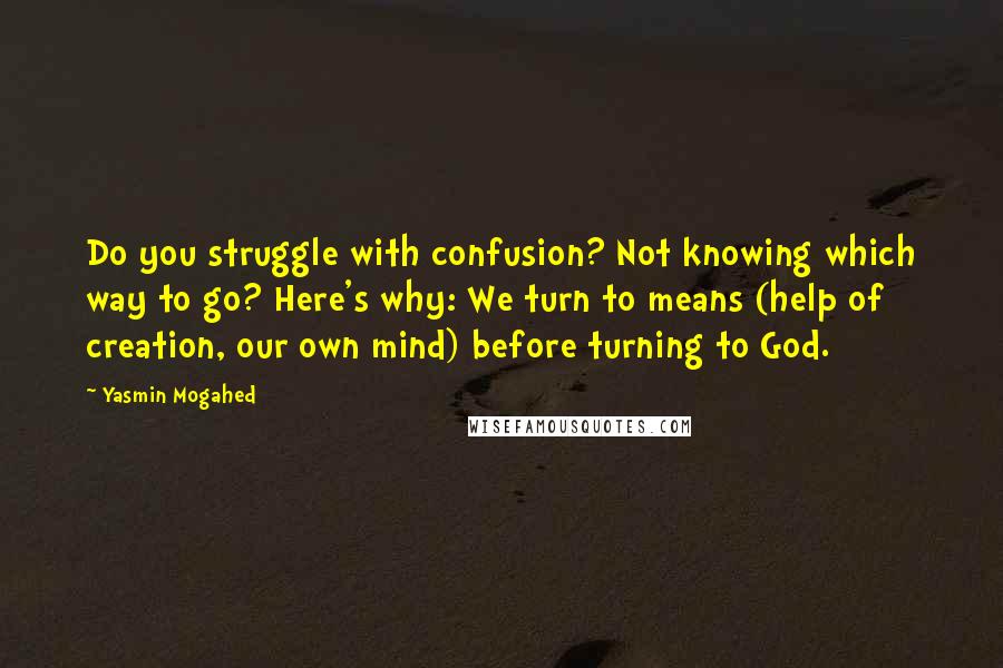 Yasmin Mogahed Quotes: Do you struggle with confusion? Not knowing which way to go? Here's why: We turn to means (help of creation, our own mind) before turning to God.