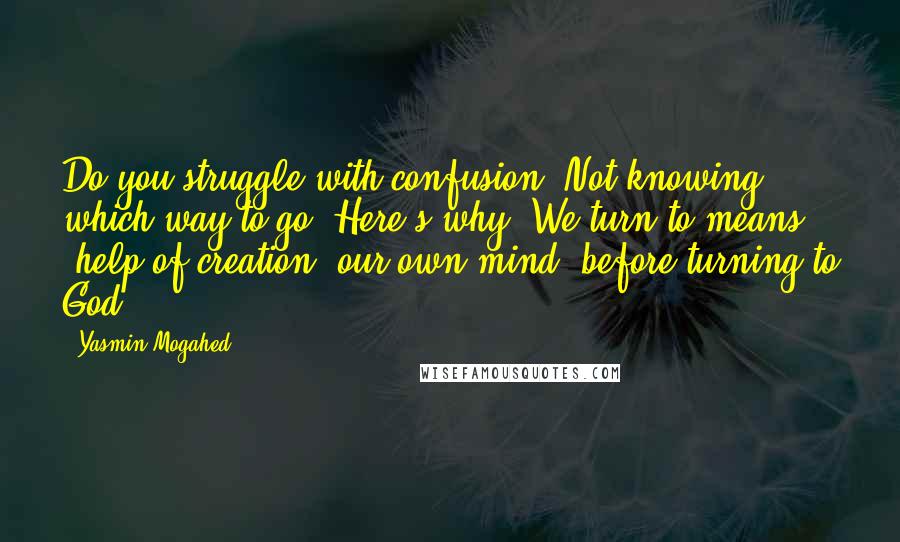 Yasmin Mogahed Quotes: Do you struggle with confusion? Not knowing which way to go? Here's why: We turn to means (help of creation, our own mind) before turning to God.