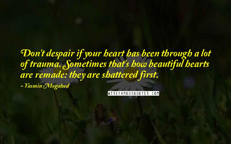 Yasmin Mogahed Quotes: Don't despair if your heart has been through a lot of trauma. Sometimes that's how beautiful hearts are remade: they are shattered first.