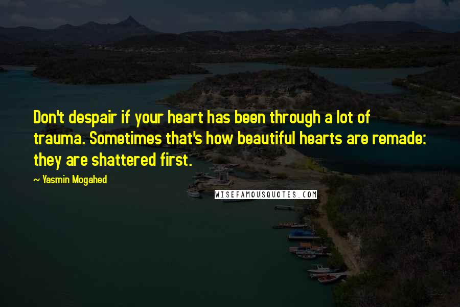 Yasmin Mogahed Quotes: Don't despair if your heart has been through a lot of trauma. Sometimes that's how beautiful hearts are remade: they are shattered first.