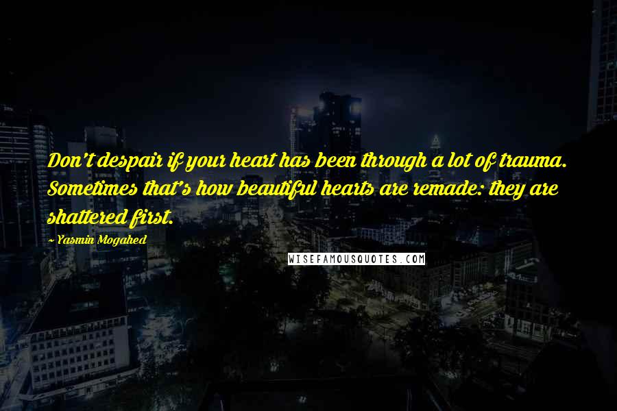 Yasmin Mogahed Quotes: Don't despair if your heart has been through a lot of trauma. Sometimes that's how beautiful hearts are remade: they are shattered first.