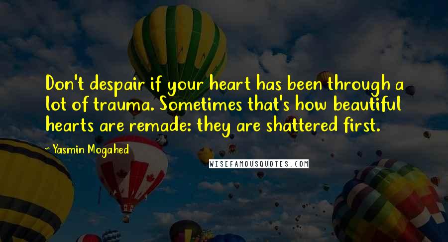 Yasmin Mogahed Quotes: Don't despair if your heart has been through a lot of trauma. Sometimes that's how beautiful hearts are remade: they are shattered first.