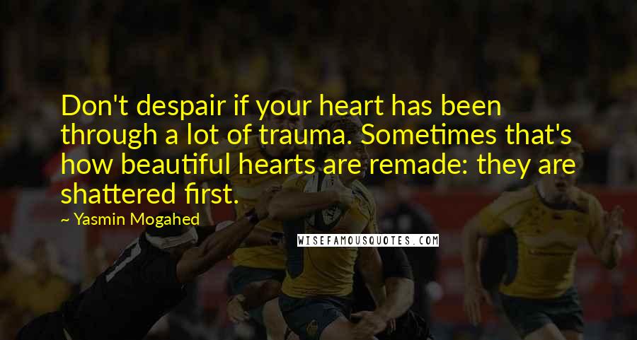 Yasmin Mogahed Quotes: Don't despair if your heart has been through a lot of trauma. Sometimes that's how beautiful hearts are remade: they are shattered first.