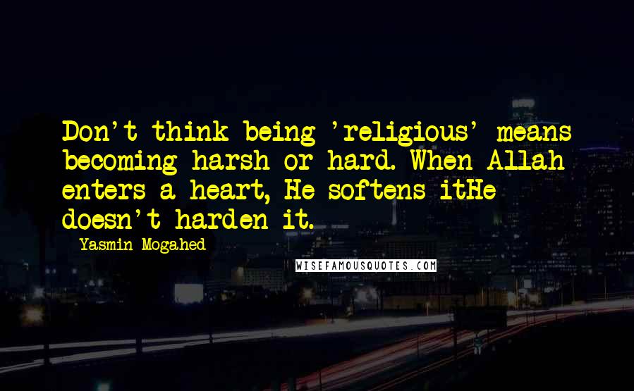 Yasmin Mogahed Quotes: Don't think being 'religious' means becoming harsh or hard. When Allah enters a heart, He softens itHe doesn't harden it.