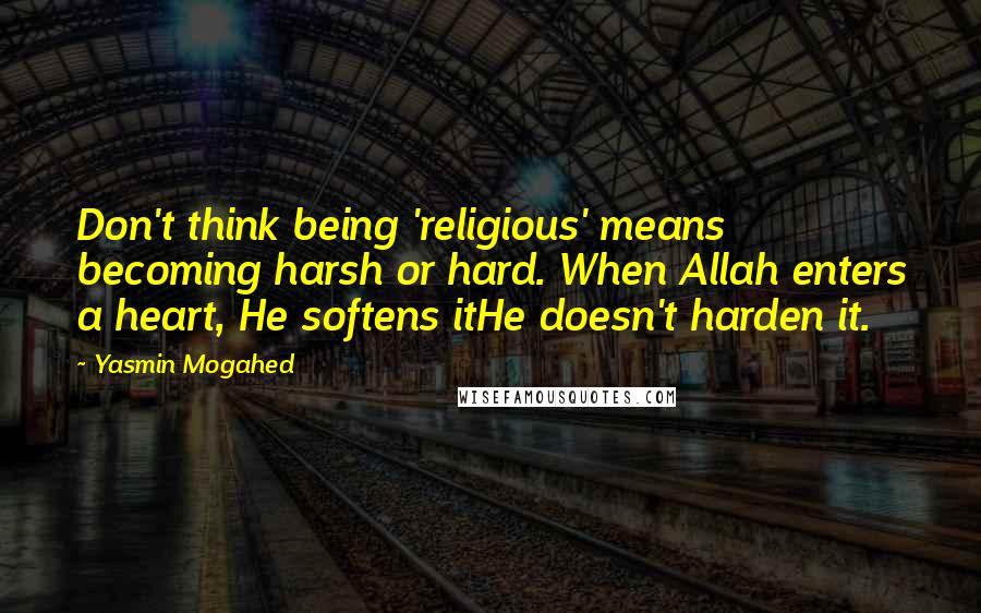 Yasmin Mogahed Quotes: Don't think being 'religious' means becoming harsh or hard. When Allah enters a heart, He softens itHe doesn't harden it.