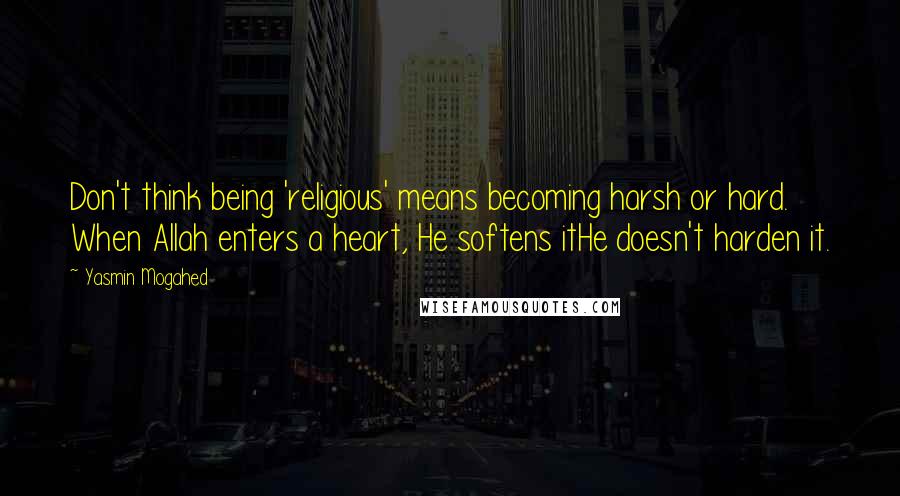 Yasmin Mogahed Quotes: Don't think being 'religious' means becoming harsh or hard. When Allah enters a heart, He softens itHe doesn't harden it.