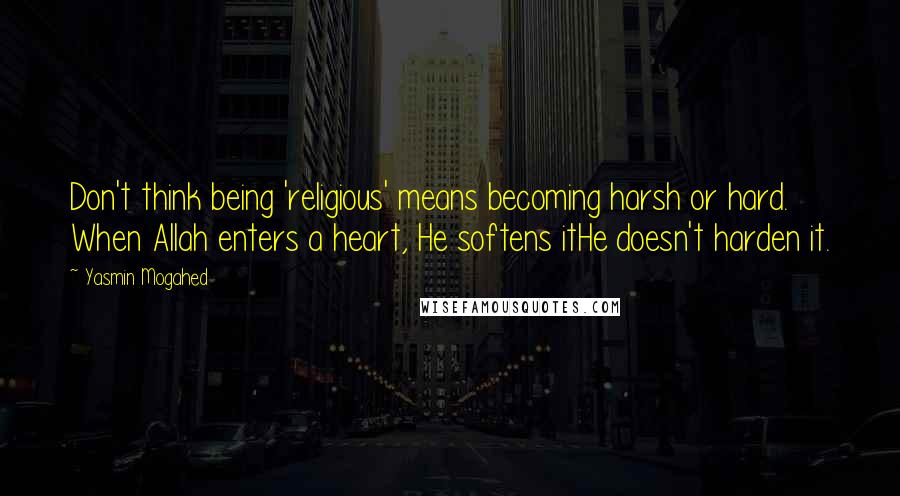 Yasmin Mogahed Quotes: Don't think being 'religious' means becoming harsh or hard. When Allah enters a heart, He softens itHe doesn't harden it.