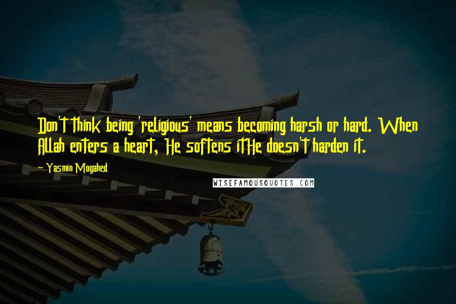 Yasmin Mogahed Quotes: Don't think being 'religious' means becoming harsh or hard. When Allah enters a heart, He softens itHe doesn't harden it.