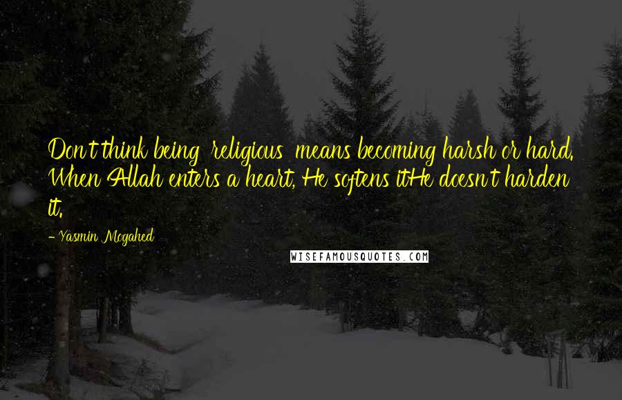 Yasmin Mogahed Quotes: Don't think being 'religious' means becoming harsh or hard. When Allah enters a heart, He softens itHe doesn't harden it.