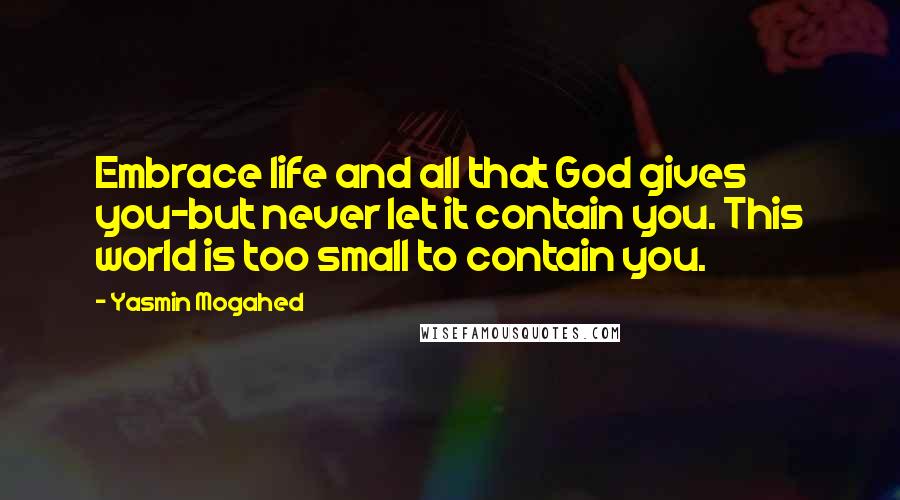 Yasmin Mogahed Quotes: Embrace life and all that God gives you-but never let it contain you. This world is too small to contain you.