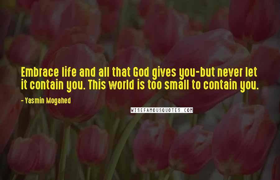 Yasmin Mogahed Quotes: Embrace life and all that God gives you-but never let it contain you. This world is too small to contain you.