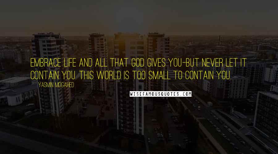 Yasmin Mogahed Quotes: Embrace life and all that God gives you-but never let it contain you. This world is too small to contain you.