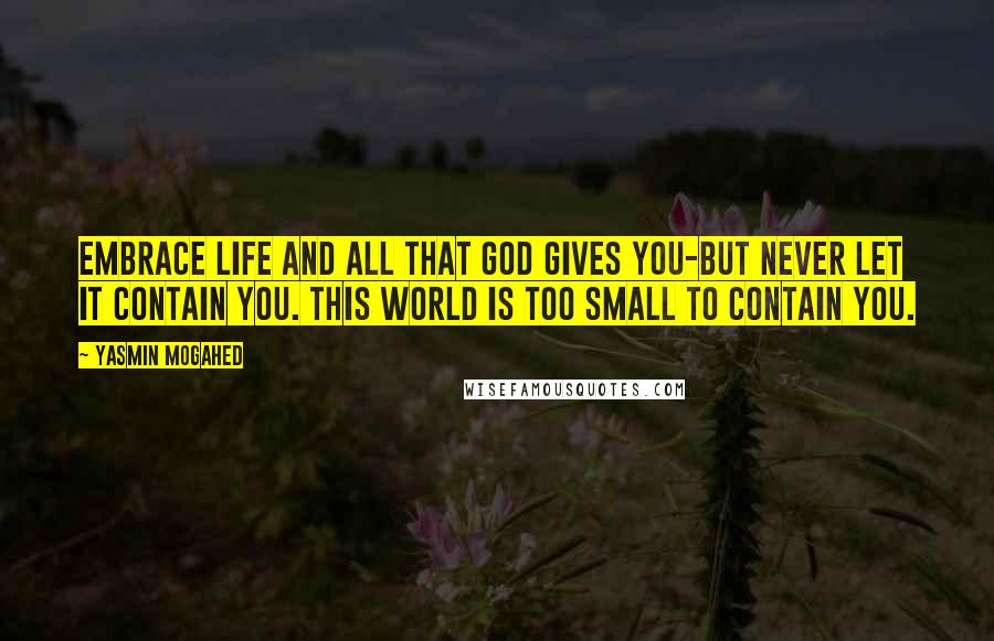 Yasmin Mogahed Quotes: Embrace life and all that God gives you-but never let it contain you. This world is too small to contain you.