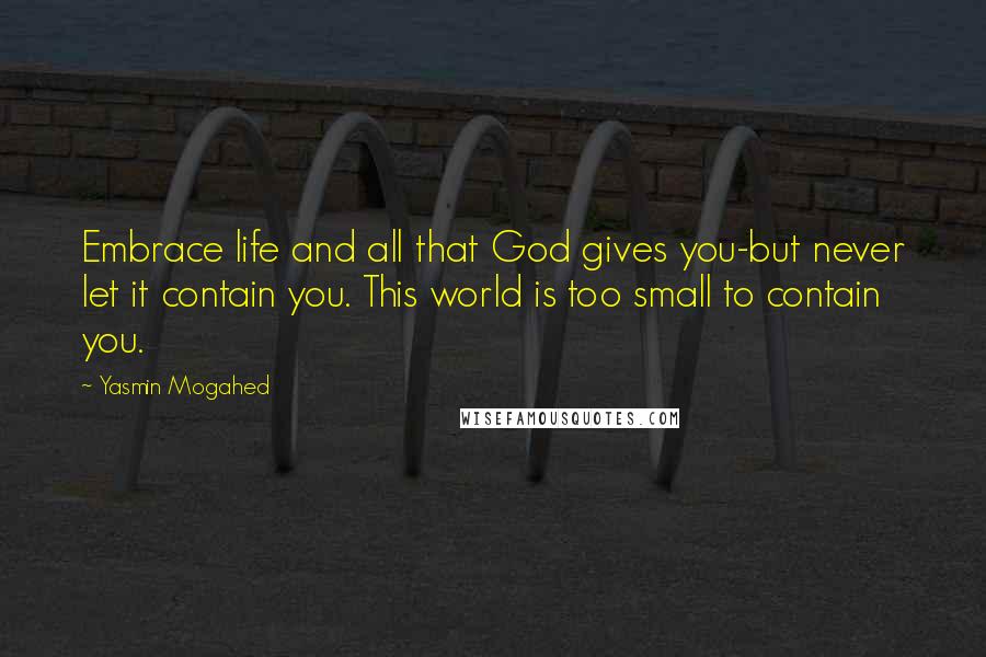 Yasmin Mogahed Quotes: Embrace life and all that God gives you-but never let it contain you. This world is too small to contain you.