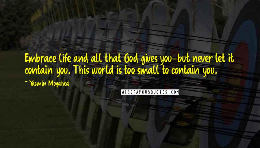 Yasmin Mogahed Quotes: Embrace life and all that God gives you-but never let it contain you. This world is too small to contain you.