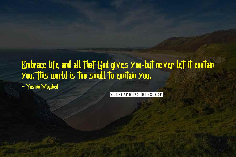 Yasmin Mogahed Quotes: Embrace life and all that God gives you-but never let it contain you. This world is too small to contain you.
